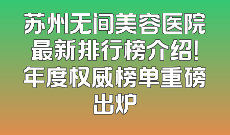 苏州无间美容医院最新排行榜介绍！年度权威榜单重磅出炉