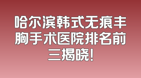 哈尔滨韩式无痕丰胸手术医院排名前三揭晓！