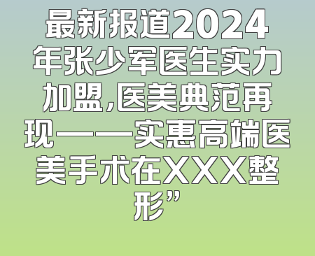 最新报道2024年张少军医生实力加盟，医美典范再现——实惠高端医美手术在XXX整形”