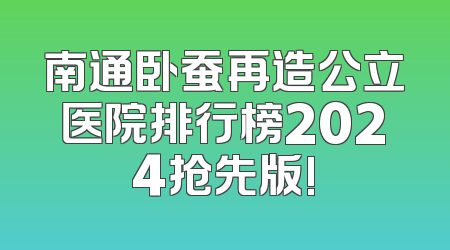 南通卧蚕再造公立医院排行榜2024抢先版!