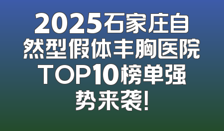 2025石家庄自然型假体丰胸医院TOP10榜单强势来袭！
