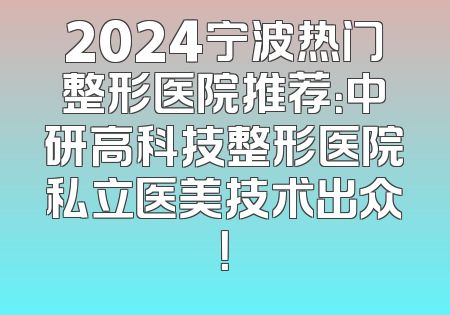 2024宁波热门整形医院推荐：中研高科技整形医院私立医美技术出众！