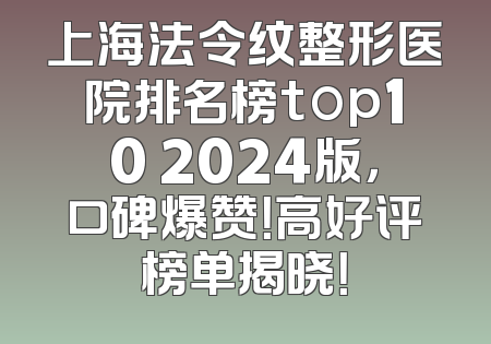 上海法令纹整形医院排名榜top10 2024版，口碑爆赞！高好评榜单揭晓！