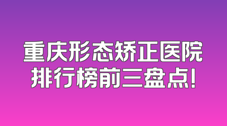 重庆形态矫正医院排行榜前三盘点!