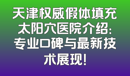 天津权威假体填充太阳穴医院介绍：专业口碑与最新技术展现！
