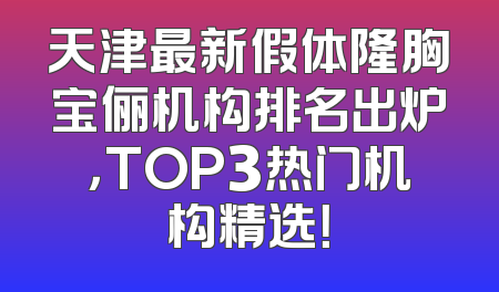 天津最新假体隆胸宝俪机构排名出炉，TOP3热门机构精选！