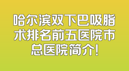 哈尔滨双下巴吸脂术排名前五医院市总医院简介！