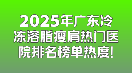 2025年广东冷冻溶脂瘦肩热门医院排名榜单热度！
