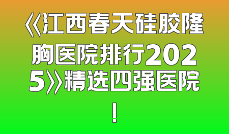 《江西春天硅胶隆胸医院排行2025》精选四强医院!