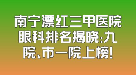 南宁漂红三甲医院眼科排名揭晓：九院、市一院上榜！