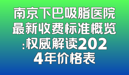 南京下巴吸脂医院最新收费标准概览：权威解读2024年价格表