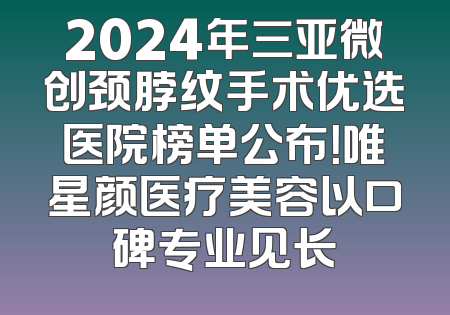 2024年三亚微创颈脖纹手术优选医院榜单公布！唯星颜医疗美容以口碑专业见长