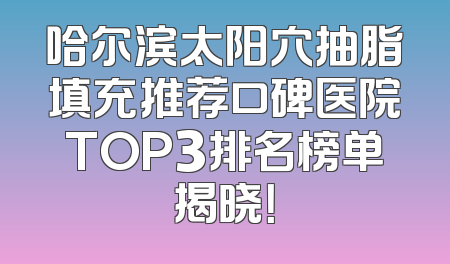 哈尔滨太阳穴抽脂填充推荐口碑医院TOP3排名榜单揭晓！