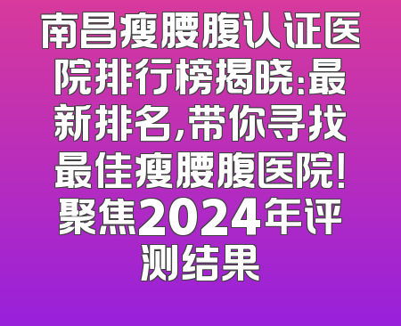 南昌瘦腰腹认证医院排行榜揭晓：最新排名，带你寻找最佳瘦腰腹医院！聚焦2024年评测结果