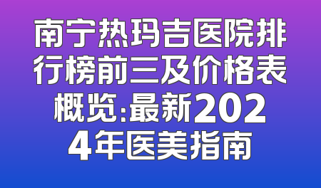 南宁热玛吉医院排行榜前三及价格表概览：最新2024年医美指南