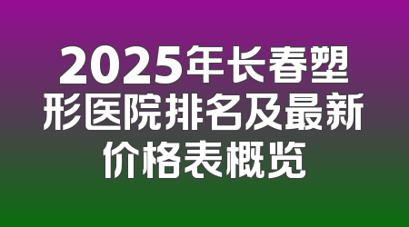 2025年长春塑形医院排名及最新价格表概览