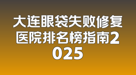 大连眼袋失败修复医院排名榜指南2025