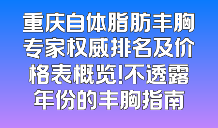 重庆自体脂肪丰胸专家权威排名及价格表概览！不透露年份的丰胸指南