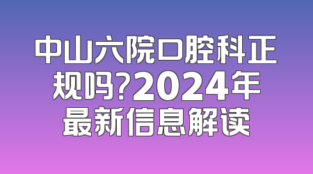 中山六院口腔科正规吗？2024年最新信息解读