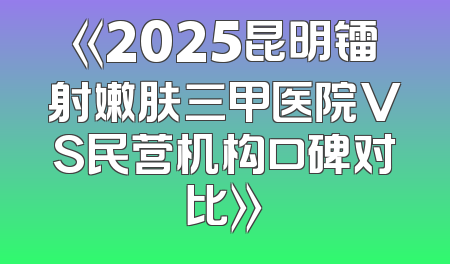 《2025昆明镭射嫩肤三甲医院VS民营机构口碑对比》