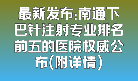 最新发布：南通下巴针注射专业排名前五的医院权威公布（附详情）