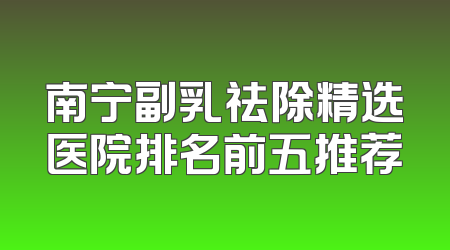 南宁副乳祛除精选医院排名前五推荐