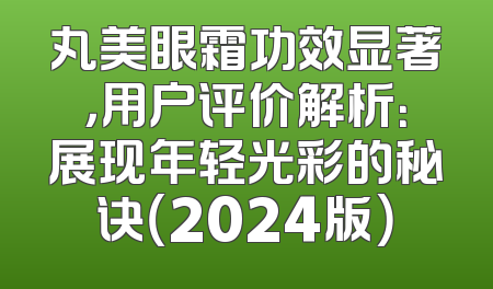 丸美眼霜功效显著，用户评价解析：展现年轻光彩的秘诀（2024版）