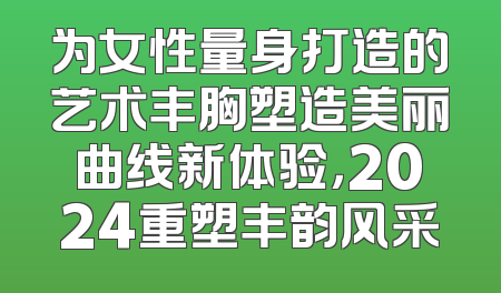 为女性量身打造的艺术丰胸塑造美丽曲线新体验，2024重塑丰韵风采