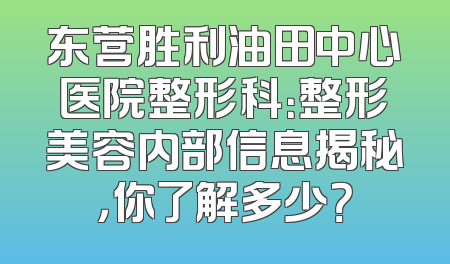 东营胜利油田中心医院整形科：整形美容内部信息揭秘，你了解多少？