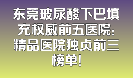 东莞玻尿酸下巴填充权威前五医院：精品医院独占前三榜单！