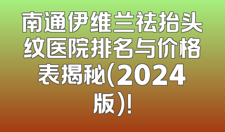南通伊维兰祛抬头纹医院排名与价格表揭秘（2024版）！