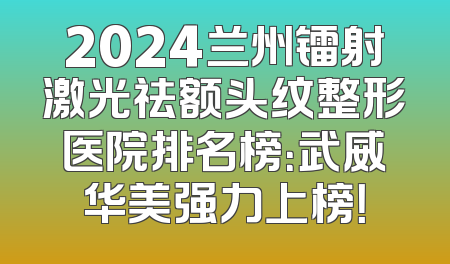 2024兰州镭射激光祛额头纹整形医院排名榜：武威华美强力上榜！