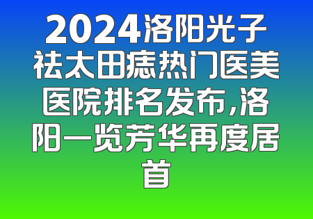 2024洛阳光子祛太田痣热门医美医院排名发布，洛阳一览芳华再度居首