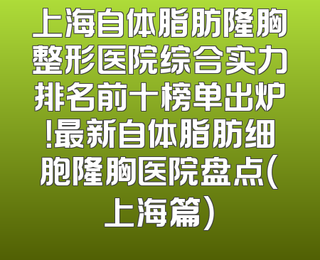 上海自体脂肪隆胸整形医院综合实力排名前十榜单出炉！最新自体脂肪细胞隆胸医院盘点（上海篇）