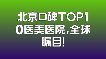 北京口碑TOP10医美医院，全球瞩目！