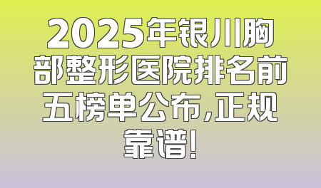 2025年银川胸部整形医院排名前五榜单公布，正规靠谱！