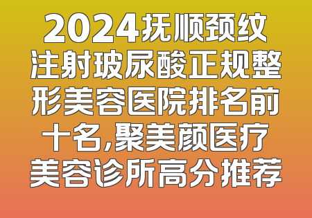 2024抚顺颈纹注射玻尿酸正规整形美容医院排名前十名，聚美颜医疗美容诊所高分推荐