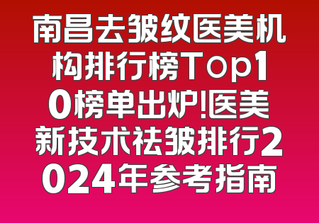 南昌去皱纹医美机构排行榜Top10榜单出炉！医美新技术祛皱排行2024年参考指南