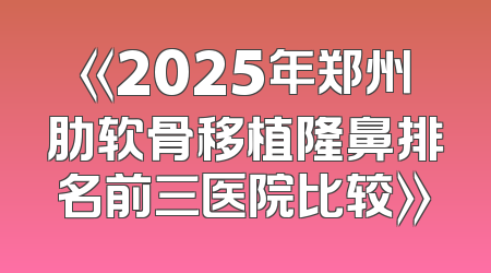 《2025年郑州肋软骨移植隆鼻排名前三医院比较》