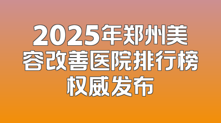 2025年郑州美容改善医院排行榜权威发布