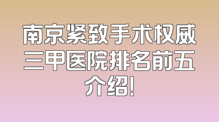 南京紧致手术权威三甲医院排名前五介绍！