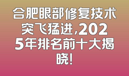 合肥眼部修复技术突飞猛进，2025年排名前十大揭晓！