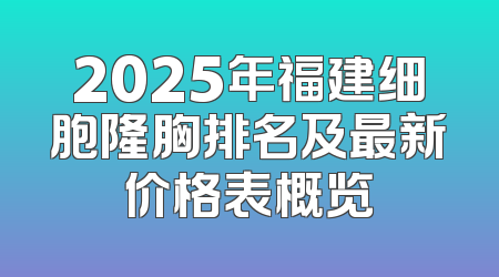 2025年福建细胞隆胸排名及最新价格表概览