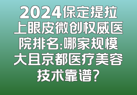 2024保定提拉上眼皮微创权威医院排名：哪家规模大且京都医疗美容技术靠谱？