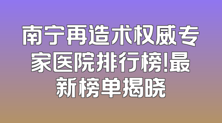 南宁再造术权威专家医院排行榜！最新榜单揭晓