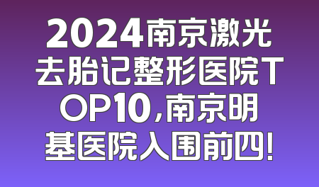 2024南京激光去胎记整形医院TOP10，南京明基医院入围前四！