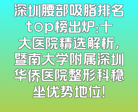 深圳腰部吸脂排名top榜出炉：十大医院精选解析，暨南大学附属深圳华侨医院整形科稳坐优势地位！