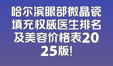 哈尔滨眼部微晶瓷填充权威医生排名及美容价格表2025版！