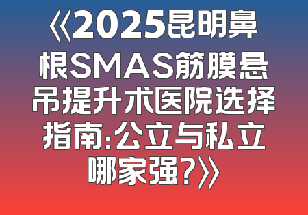 《2025昆明鼻根SMAS筋膜悬吊提升术医院选择指南：公立与私立哪家强？》
