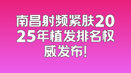 南昌射频紧肤2025年植发排名权威发布！